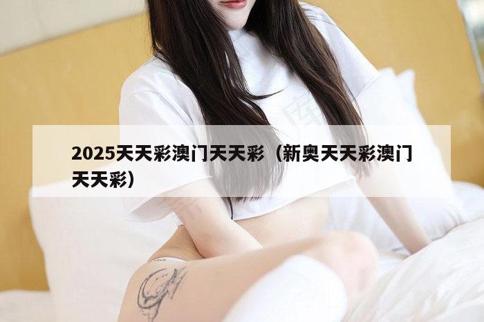 2025天天彩澳门天天彩（新奥天天彩澳门天天彩）