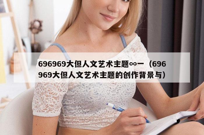 696969大但人文艺术主题∞一（696969大但人文艺术主题的创作背景与）