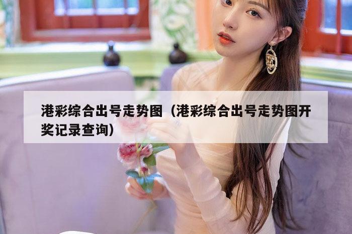 港彩综合出号走势图（港彩综合出号走势图开奖记录查询）